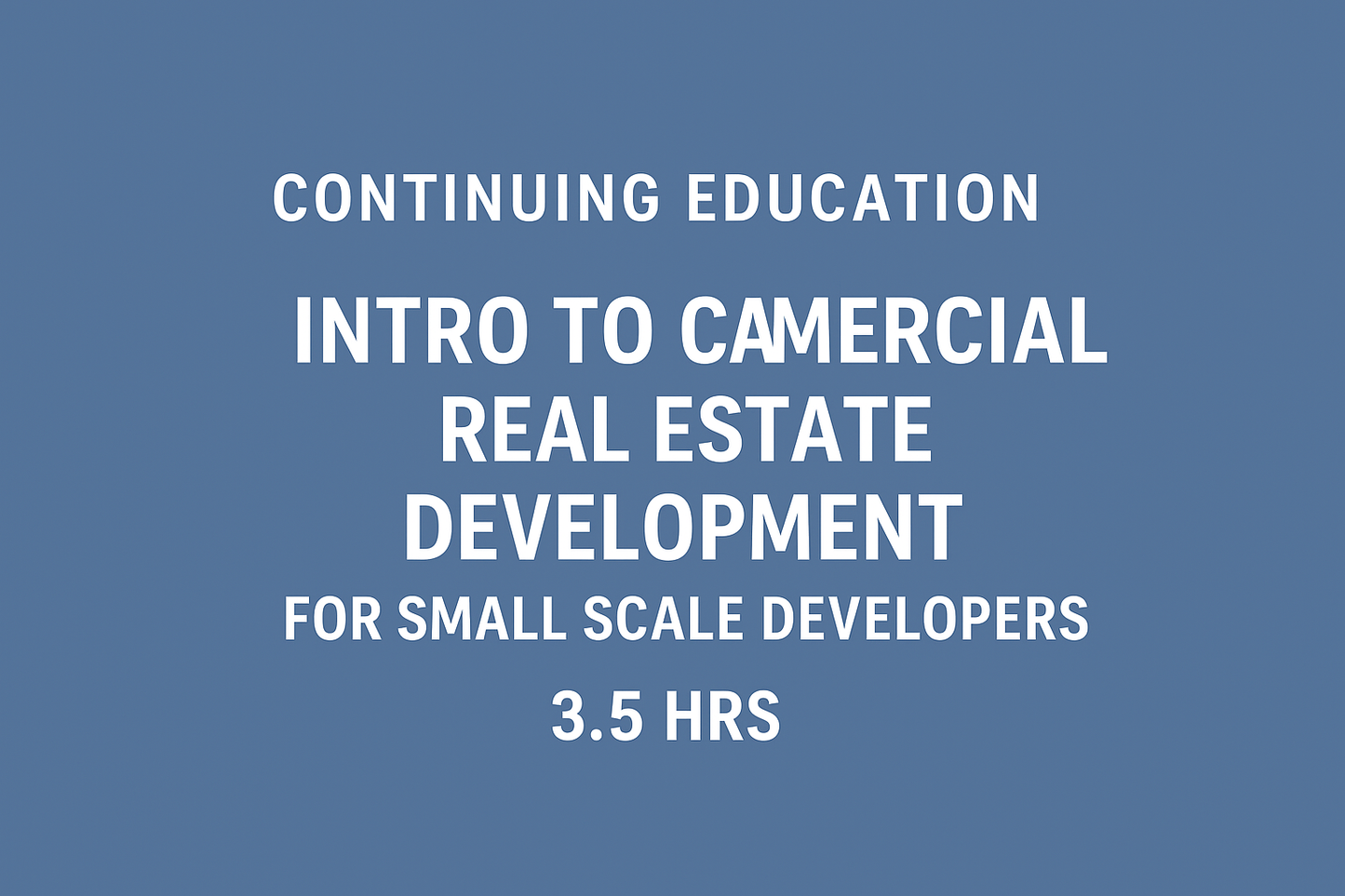 Continuing Education INTRO TO COMMERCIAL REAL ESTATE DEVELOPMENT FOR SMALL SCALE DEVELOPERS 3.5 hrs